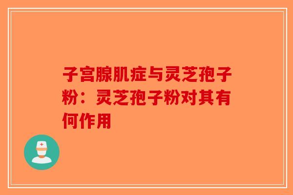 子宫腺肌症与灵芝孢子粉：灵芝孢子粉对其有何作用