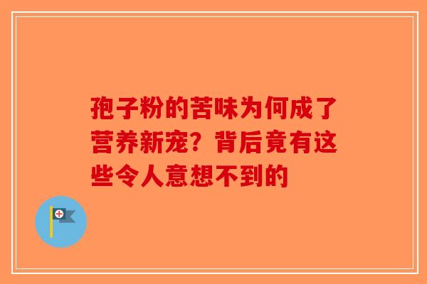 孢子粉的苦味为何成了营养新宠？背后竟有这些令人意想不到的