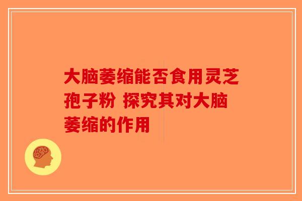 大脑萎缩能否食用灵芝孢子粉 探究其对大脑萎缩的作用