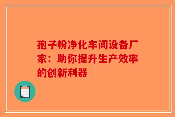 孢子粉净化车间设备厂家：助你提升生产效率的创新利器