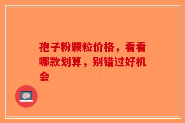 孢子粉颗粒价格，看看哪款划算，别错过好机会