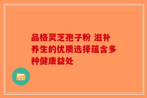 品格灵芝孢子粉 滋补养生的优质选择蕴含多种健康益处