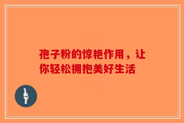 孢子粉的惊艳作用，让你轻松拥抱美好生活