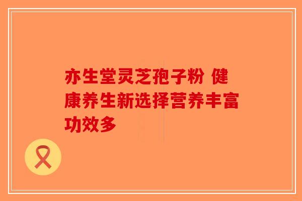 亦生堂灵芝孢子粉 健康养生新选择营养丰富功效多