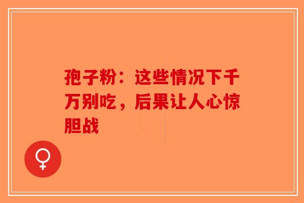 孢子粉：这些情况下千万别吃，后果让人心惊胆战