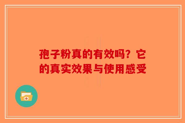 孢子粉真的有效吗？它的真实效果与使用感受