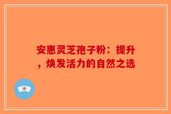 安惠灵芝孢子粉：提升，焕发活力的自然之选