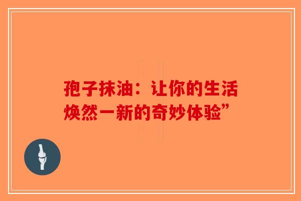 孢子抹油：让你的生活焕然一新的奇妙体验”