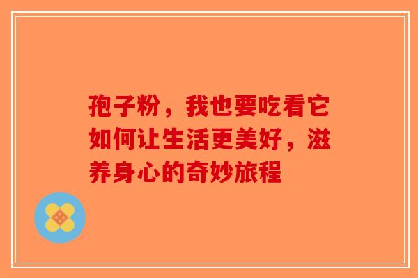 孢子粉，我也要吃看它如何让生活更美好，滋养身心的奇妙旅程