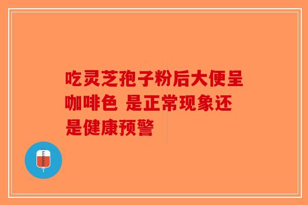 吃灵芝孢子粉后大便呈咖啡色 是正常现象还是健康预警
