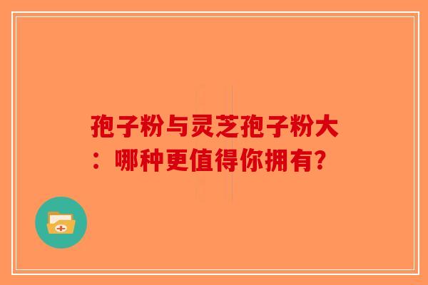 孢子粉与灵芝孢子粉大：哪种更值得你拥有？