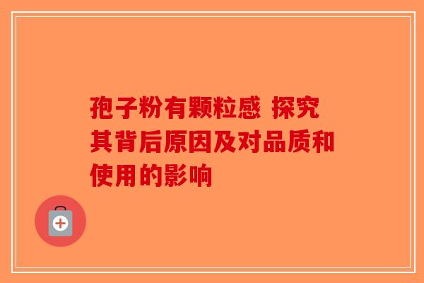 孢子粉有颗粒感 探究其背后原因及对品质和使用的影响