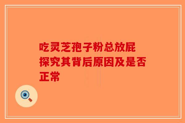 吃灵芝孢子粉总放屁 探究其背后原因及是否正常