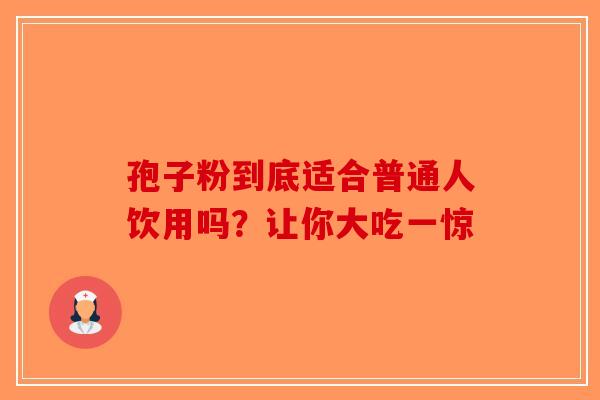 孢子粉到底适合普通人饮用吗？让你大吃一惊
