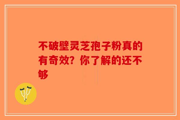 不破壁灵芝孢子粉真的有奇效？你了解的还不够