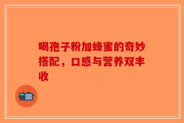 喝孢子粉加蜂蜜的奇妙搭配，口感与营养双丰收