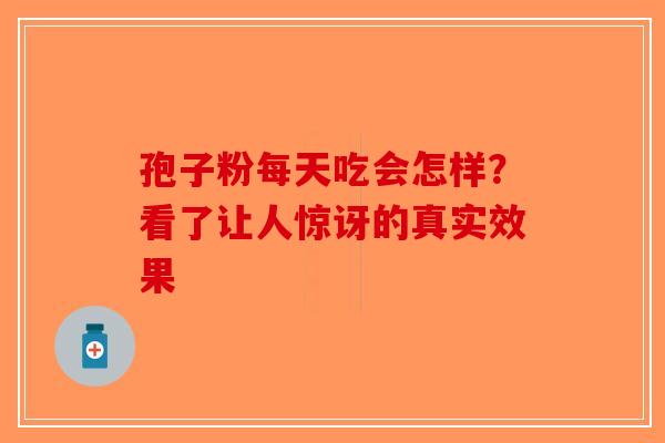 孢子粉每天吃会怎样？看了让人惊讶的真实效果