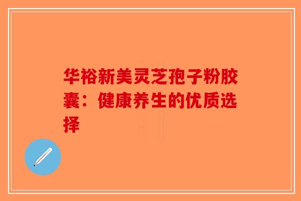 华裕新美灵芝孢子粉胶囊：健康养生的优质选择