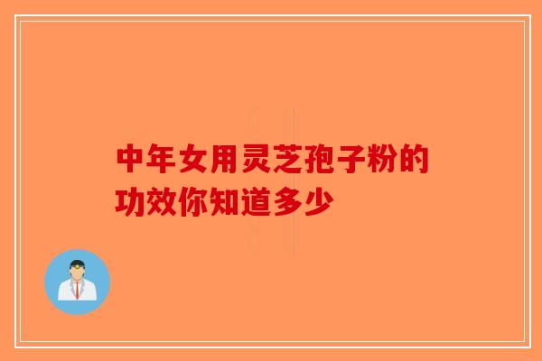 中年女用灵芝孢子粉的功效你知道多少