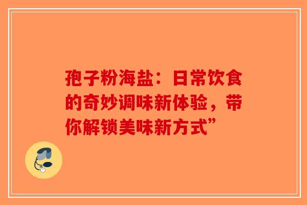 孢子粉海盐：日常饮食的奇妙调味新体验，带你解锁美味新方式”