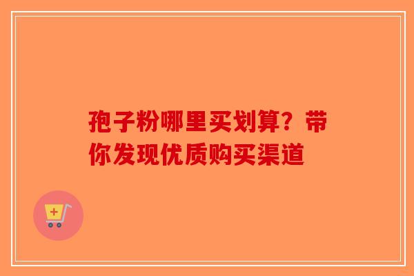 孢子粉哪里买划算？带你发现优质购买渠道