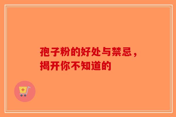 孢子粉的好处与禁忌，揭开你不知道的