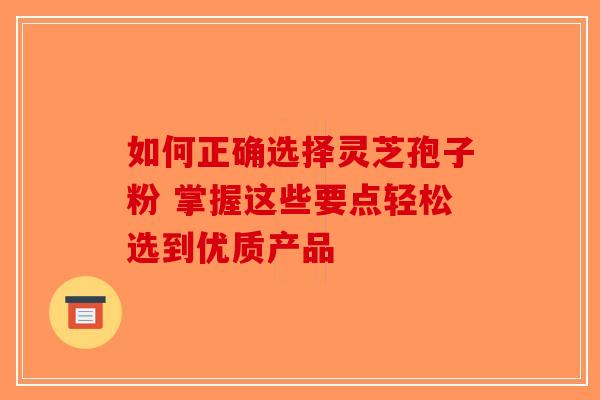 如何正确选择灵芝孢子粉 掌握这些要点轻松选到优质产品