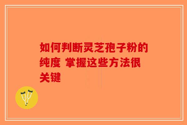 如何判断灵芝孢子粉的纯度 掌握这些方法很关键