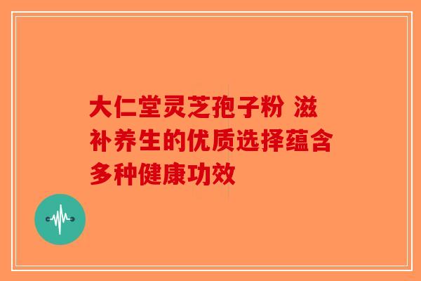 大仁堂灵芝孢子粉 滋补养生的优质选择蕴含多种健康功效