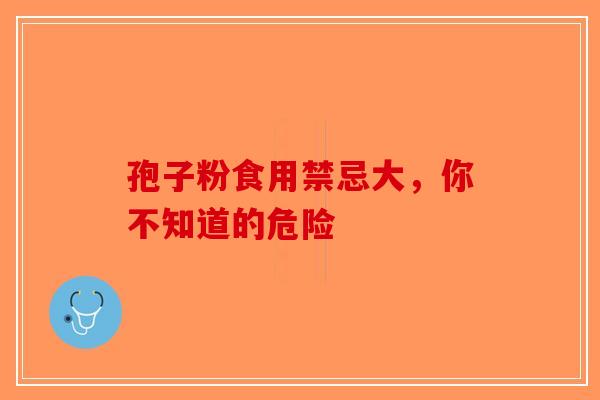 孢子粉食用禁忌大，你不知道的危险