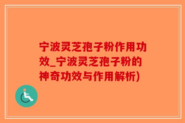 宁波灵芝孢子粉作用功效_宁波灵芝孢子粉的神奇功效与作用解析)