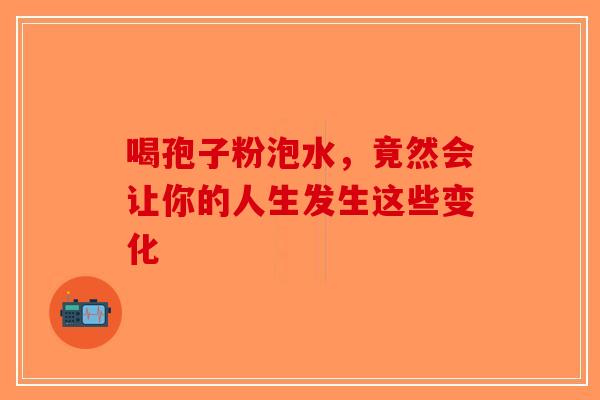 喝孢子粉泡水，竟然会让你的人生发生这些变化
