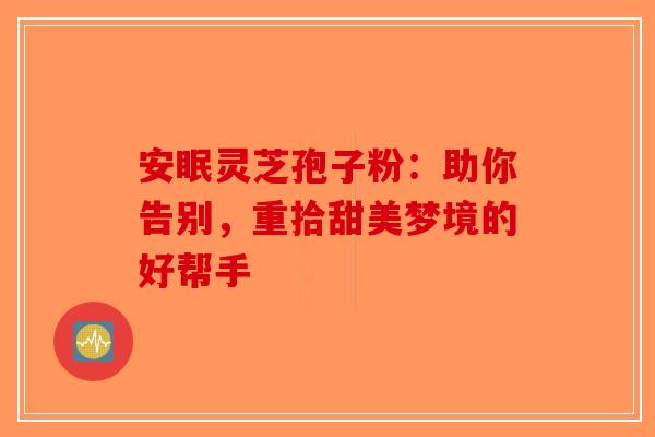 安眠灵芝孢子粉：助你告别，重拾甜美梦境的好帮手