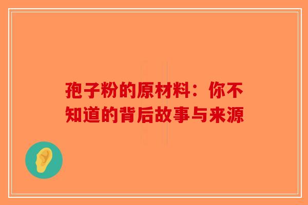 孢子粉的原材料：你不知道的背后故事与来源
