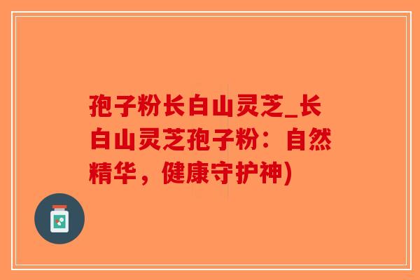 孢子粉长白山灵芝_长白山灵芝孢子粉：自然精华，健康守护神)