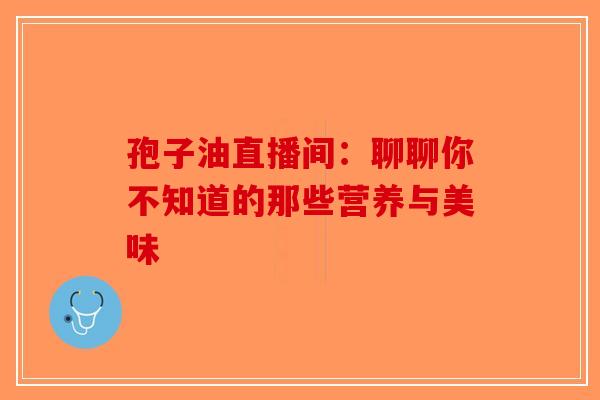 孢子油直播间：聊聊你不知道的那些营养与美味