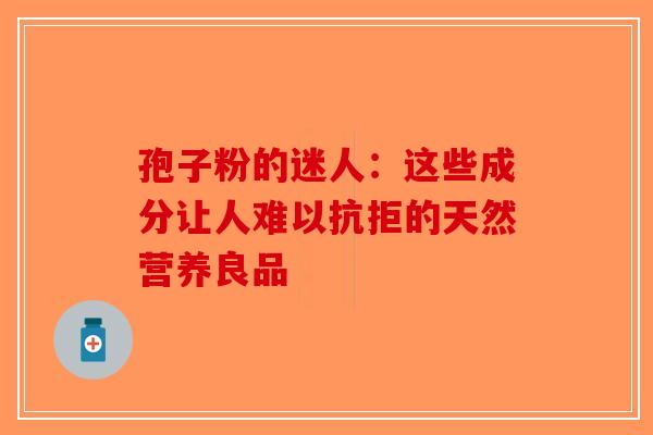 孢子粉的迷人：这些成分让人难以抗拒的天然营养良品