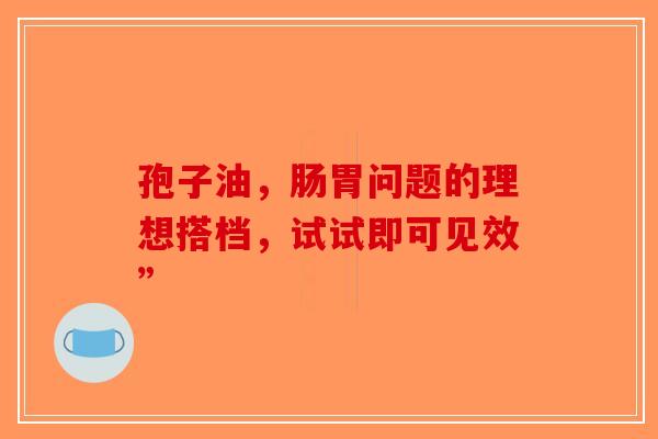 孢子油，肠胃问题的理想搭档，试试即可见效”