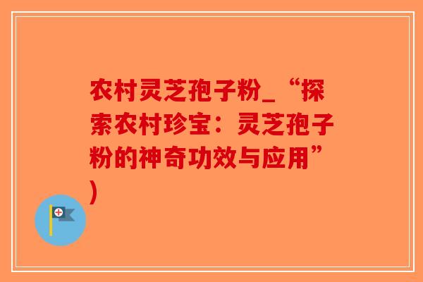 农村灵芝孢子粉_“探索农村珍宝：灵芝孢子粉的神奇功效与应用”)