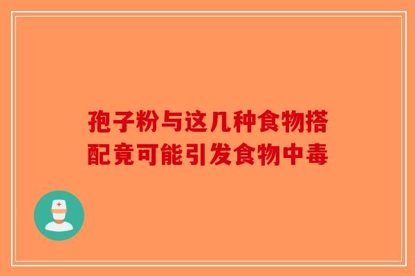 孢子粉与这几种食物搭配竟可能引发食物中毒