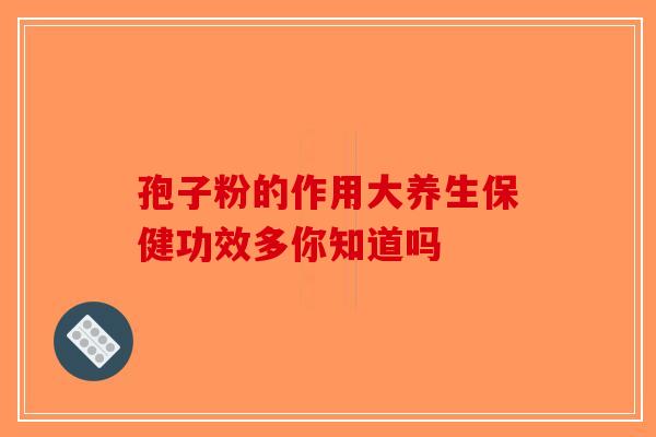 孢子粉的作用大养生保健功效多你知道吗
