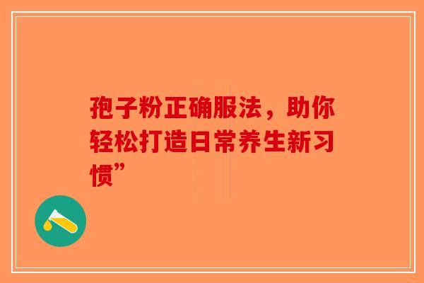 孢子粉正确服法，助你轻松打造日常养生新习惯”