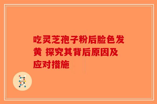 吃灵芝孢子粉后脸色发黄 探究其背后原因及应对措施