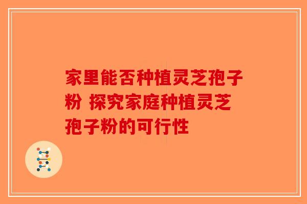 家里能否种植灵芝孢子粉 探究家庭种植灵芝孢子粉的可行性