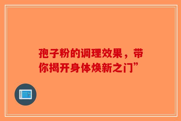 孢子粉的调理效果，带你揭开身体焕新之门”