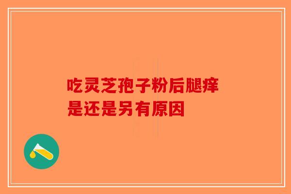 吃灵芝孢子粉后腿痒 是还是另有原因