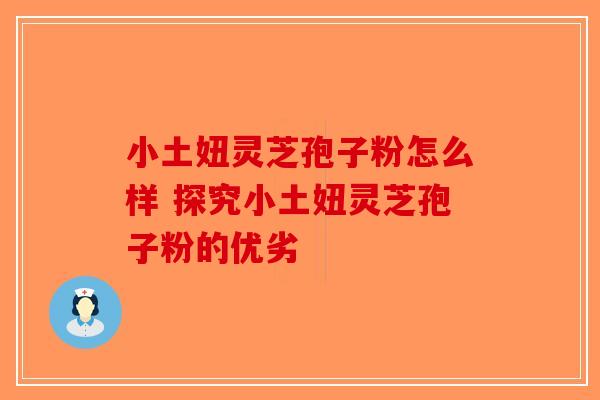 小土妞灵芝孢子粉怎么样 探究小土妞灵芝孢子粉的优劣