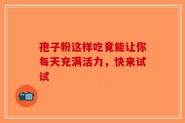 孢子粉这样吃竟能让你每天充满活力，快来试试
