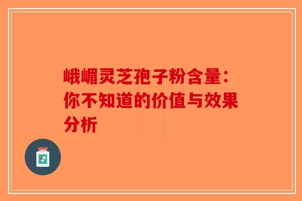 峨嵋灵芝孢子粉含量：你不知道的价值与效果分析
