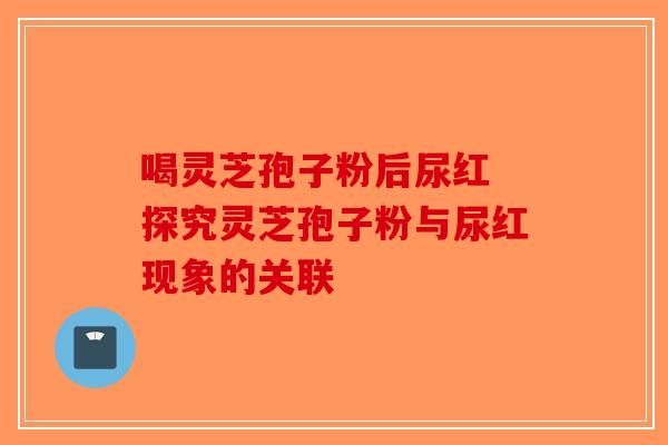 喝灵芝孢子粉后尿红 探究灵芝孢子粉与尿红现象的关联